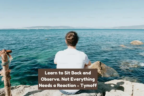 Learn to Sit Back and Observe. Not Everything Need - Tymoff