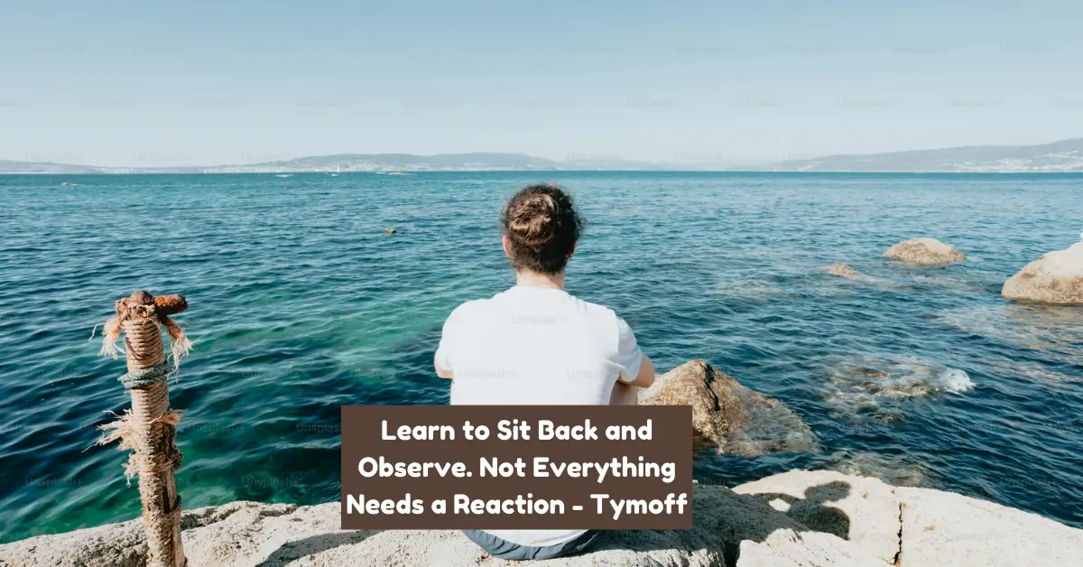 Learn to Sit Back and Observe. Not Everything Need - Tymoff